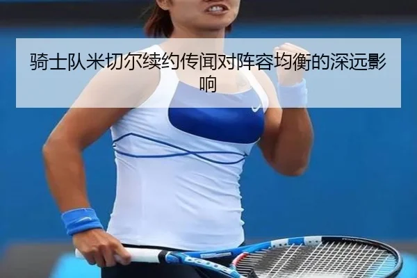 骑士队米切尔续约传闻对阵容均衡的深远影响 | Haomen